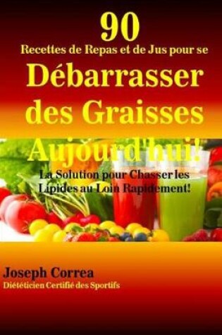 Cover of 90 Recettes de Repas et de Jus pour se Debarrasser des Graisses Aujourd'hui!