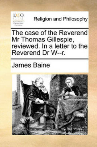 Cover of The Case of the Reverend MR Thomas Gillespie, Reviewed. in a Letter to the Reverend Dr W--R.