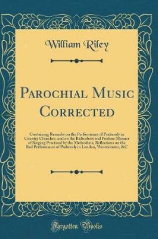 Cover of Parochial Music Corrected: Containing Remarks on the Performance of Psalmody in Country Churches, and on the Ridiculous and Profane Manner of Singing Practised by the Methodists; Reflections on the Bad Performance of Psalmody in London, Westminster, &C