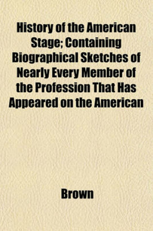 Cover of History of the American Stage; Containing Biographical Sketches of Nearly Every Member of the Profession That Has Appeared on the American