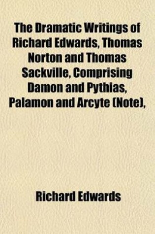 Cover of The Dramatic Writings of Richard Edwards, Thomas Norton and Thomas Sackville, Comprising Damon and Pythias, Palamon and Arcyte (Note),