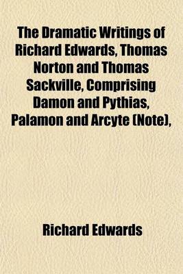 Book cover for The Dramatic Writings of Richard Edwards, Thomas Norton and Thomas Sackville, Comprising Damon and Pythias, Palamon and Arcyte (Note),