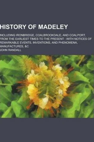 Cover of History of Madeley; Including Ironbridge, Coalbrookdale, and Coalport, from the Earliest Times to the Present