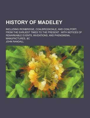 Book cover for History of Madeley; Including Ironbridge, Coalbrookdale, and Coalport, from the Earliest Times to the Present