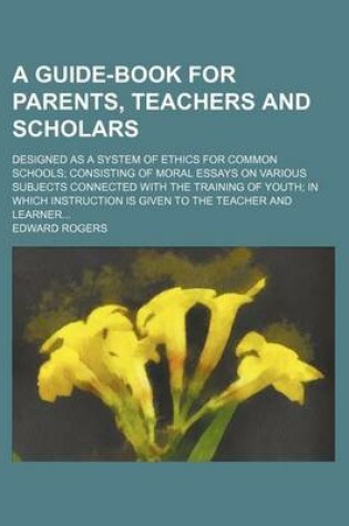 Cover of A Guide-Book for Parents, Teachers and Scholars; Designed as a System of Ethics for Common Schools Consisting of Moral Essays on Various Subjects Connected with the Training of Youth in Which Instruction Is Given to the Teacher and Learner
