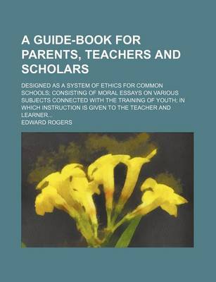 Book cover for A Guide-Book for Parents, Teachers and Scholars; Designed as a System of Ethics for Common Schools Consisting of Moral Essays on Various Subjects Connected with the Training of Youth in Which Instruction Is Given to the Teacher and Learner