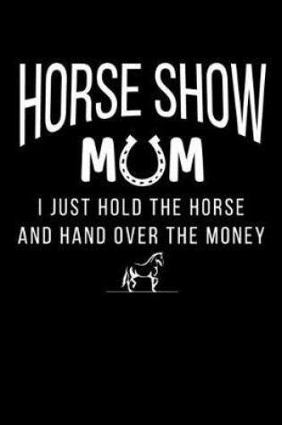Cover of Horse Show Mom I Just Hold the Horse and Hand Over the Money