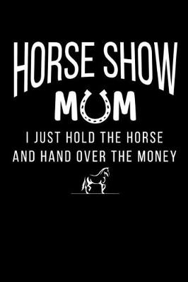 Book cover for Horse Show Mom I Just Hold the Horse and Hand Over the Money