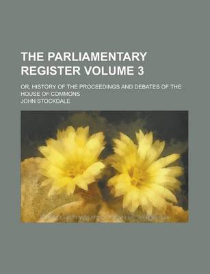 Book cover for The Parliamentary Register; Or, History of the Proceedings and Debates of the House of Commons Volume 3