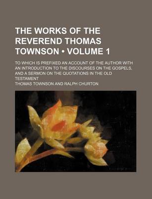 Book cover for The Works of the Reverend Thomas Townson (Volume 1); To Which Is Prefixed an Account of the Author with an Introduction to the Discourses on the Gospels, and a Sermon on the Quotations in the Old Testament