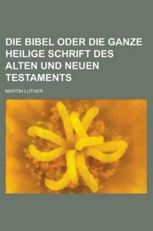 Cover of Die Bibel Oder Die Ganze Heilige Schrift Des Alten Und Neuen Testaments