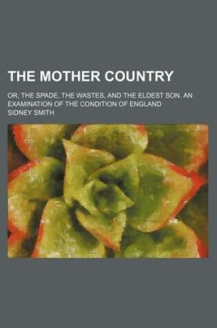 Cover of The Mother Country; Or, the Spade, the Wastes, and the Eldest Son. an Examination of the Condition of England