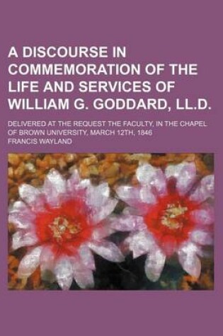 Cover of A Discourse in Commemoration of the Life and Services of William G. Goddard, LL.D; Delivered at the Request the Faculty, in the Chapel of Brown Univ