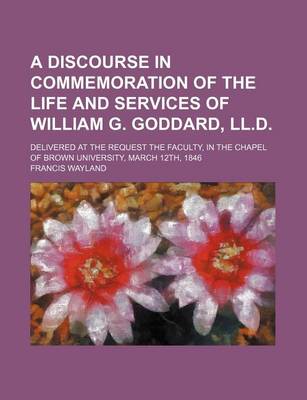 Book cover for A Discourse in Commemoration of the Life and Services of William G. Goddard, LL.D; Delivered at the Request the Faculty, in the Chapel of Brown Univ