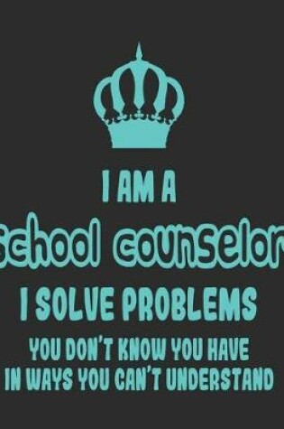 Cover of I Am a School Counselor I Solve Problems You Don't Know You Have In Ways You Can't Understand