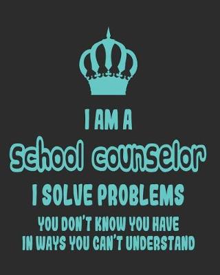 Book cover for I Am a School Counselor I Solve Problems You Don't Know You Have In Ways You Can't Understand