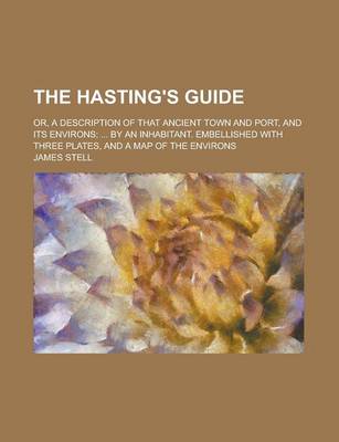 Book cover for The Hasting's Guide; Or, a Description of That Ancient Town and Port, and Its Environs; ... by an Inhabitant. Embellished with Three Plates, and a Map of the Environs