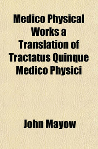 Cover of Medico Physical Works a Translation of Tractatus Quinque Medico Physici