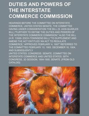 Book cover for Duties and Powers of the Interstate Commerce Commission; Hearings Before the Committee on Interstate Commerce, United States Senate, the Committee Having Under Consideration the Bill (S. 2439-Quarles Bill) "Further to Define the Duties and Powers of the I