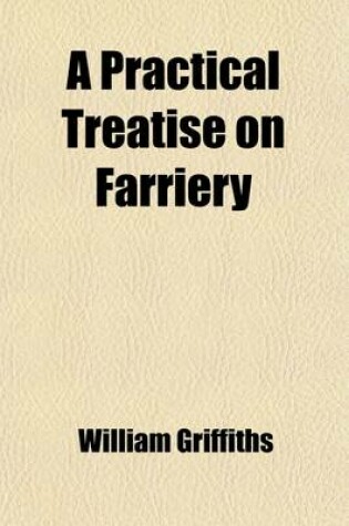 Cover of A Practical Treatise on Farriery; Deduced from the Experience of Above Fifty Years in the Services of the Grandfather and Father of Sir Watkin Williams Wynn, Bart., the Present Earl Grosvenor, and the Present Sir Watkin Williams Wynn,