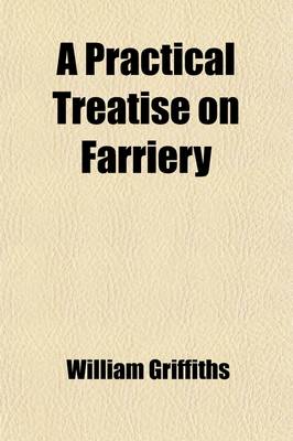 Book cover for A Practical Treatise on Farriery; Deduced from the Experience of Above Fifty Years in the Services of the Grandfather and Father of Sir Watkin Williams Wynn, Bart., the Present Earl Grosvenor, and the Present Sir Watkin Williams Wynn,