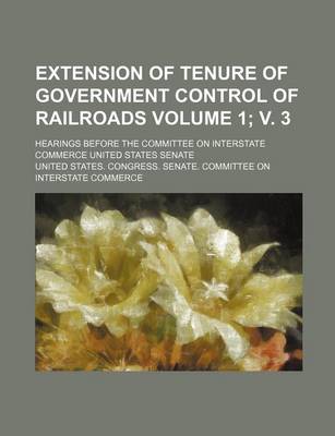 Book cover for Extension of Tenure of Government Control of Railroads Volume 1; V. 3; Hearings Before the Committee on Interstate Commerce United States Senate