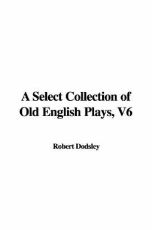 Cover of A Select Collection of Old English Plays, V6