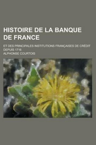 Cover of Histoire de la Banque de France; Et Des Principales Institutions Francaises de Credit Depuis 1716
