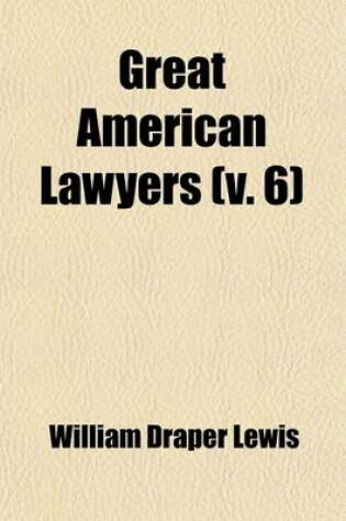 Cover of Great American Lawyers (Volume 6); The Lives and Influence of Judges and Lawyers Who Have Acquired Permanent National Reputation, and Have Developed the Jurisprudence of the United States a History of the Legal Profession in America