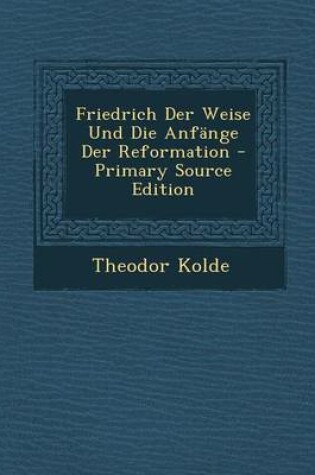 Cover of Friedrich Der Weise Und Die Anfange Der Reformation - Primary Source Edition