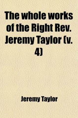 Cover of The Whole Works of the Right REV. Jeremy Taylor (Volume 4); With a Life of the Author and a Critical Examination of His Writings