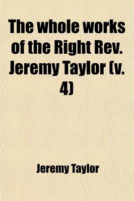 Book cover for The Whole Works of the Right REV. Jeremy Taylor (Volume 4); With a Life of the Author and a Critical Examination of His Writings