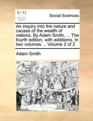 Book cover for An Inquiry Into the Nature and Causes of the Wealth of Nations. by Adam Smith, ... the Fourth Edition, with Additions. in Two Volumes. .. Volume 2 of 2