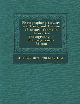 Book cover for Photographing Flowers and Trees, and the Use of Natural Forms in Decorative Photography - Primary Source Edition