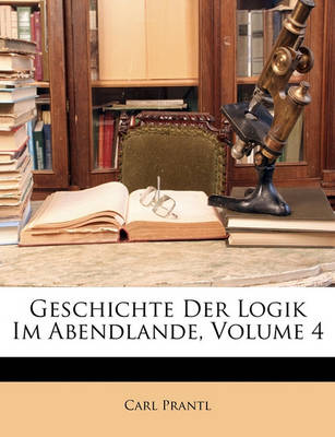 Book cover for Geschichte Der Logik Im Abendlande, Volume 4