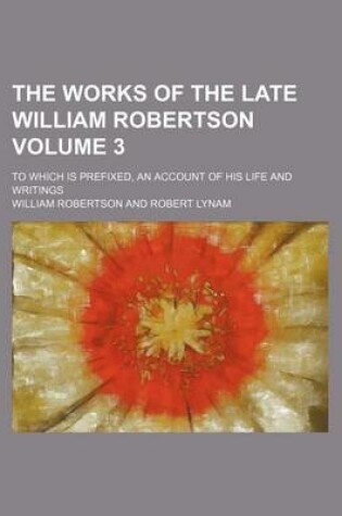 Cover of The Works of the Late William Robertson; To Which Is Prefixed, an Account of His Life and Writings Volume 3