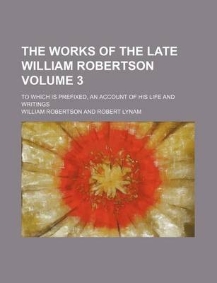 Book cover for The Works of the Late William Robertson; To Which Is Prefixed, an Account of His Life and Writings Volume 3