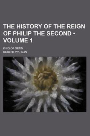 Cover of The History of the Reign of Philip the Second (Volume 1); King of Spain
