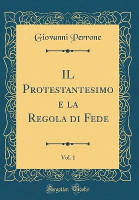 Book cover for Il Protestantesimo E La Regola Di Fede, Vol. 1 (Classic Reprint)