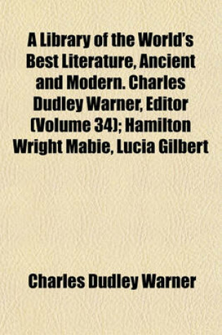 Cover of A Library of the World's Best Literature, Ancient and Modern. Charles Dudley Warner, Editor (Volume 34); Hamilton Wright Mabie, Lucia Gilbert