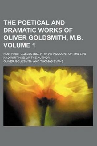 Cover of The Poetical and Dramatic Works of Oliver Goldsmith, M.B; Now First Collected. with an Account of the Life and Writings of the Author Volume 1