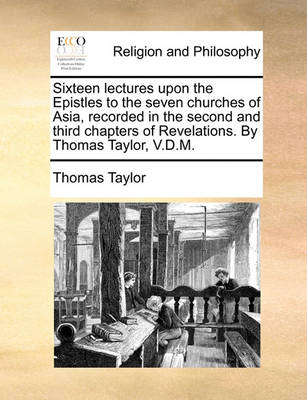 Book cover for Sixteen Lectures Upon the Epistles to the Seven Churches of Asia, Recorded in the Second and Third Chapters of Revelations. by Thomas Taylor, V.D.M.