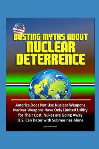 Cover of Busting Myths about Nuclear Deterrence - America Does Not Use Nuclear Weapons, Nuclear Weapons Have Only Limited Utility for Their Cost, Nukes are Going Away, U.S. Can Deter with Submarines Alone