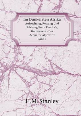 Book cover for Im Dunkelsten Afrika Aufsuchung, Rettung Und Rückzug Emin Pascha's, Gouverneurs Der Aequatorialprovinz, Band 1