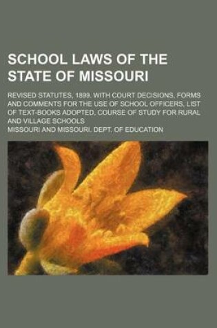 Cover of School Laws of the State of Missouri; Revised Statutes, 1899. with Court Decisions, Forms and Comments for the Use of School Officers, List of Text-Books Adopted, Course of Study for Rural and Village Schools