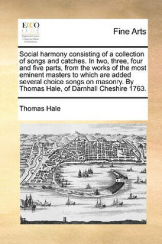 Cover of Social Harmony Consisting of a Collection of Songs and Catches. in Two, Three, Four and Five Parts, from the Works of the Most Eminent Masters to Which Are Added Several Choice Songs on Masonry. by Thomas Hale, of Darnhall Cheshire 1763.