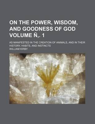 Book cover for On the Power, Wisdom, and Goodness of God Volume N . 1; As Manifested in the Creation of Animals, and in Their History, Habits, and Instincts