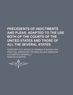 Book cover for Precedents of Indictments and Pleas, Adapted to the Use Both of the Courts of the United States and Those of All the Several States; Together with Notes on Criminal Pleading and Practice, Embracing the English and American Authorities Generally