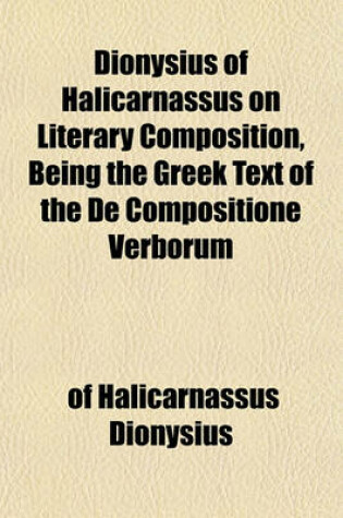 Cover of Dionysius of Halicarnassus on Literary Composition, Being the Greek Text of the de Compositione Verborum