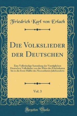 Cover of Die Volkslieder der Deutschen, Vol. 3: Eine Vollständige Sammlung der Vorzüglichen Deutschen Volkslieder von der Mitte des Fünfzehnten bis in die Erste Hälfte des Neunzehnten Jahrhunderts (Classic Reprint)